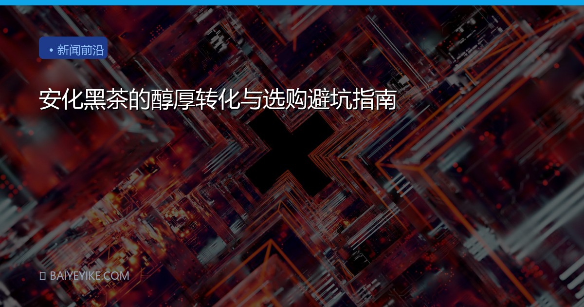 安化黑茶的醇厚转化与选购避坑指南