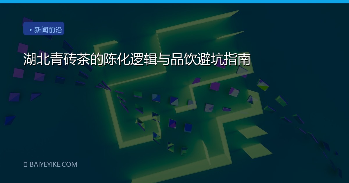 湖北青砖茶的陈化逻辑与品饮避坑指南