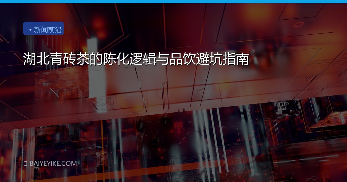 湖北青砖茶的陈化逻辑与品饮避坑指南