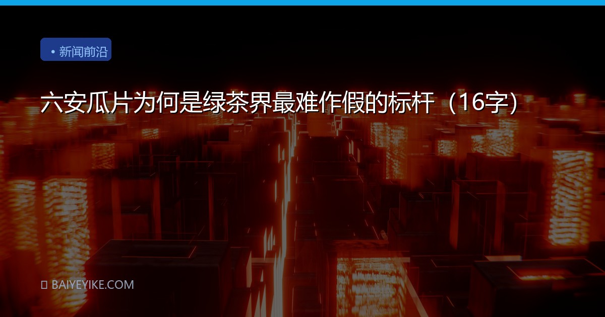 六安瓜片为何是绿茶界最难作假的标杆（16字）