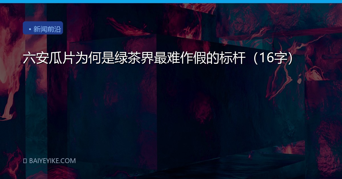 六安瓜片为何是绿茶界最难作假的标杆（16字）