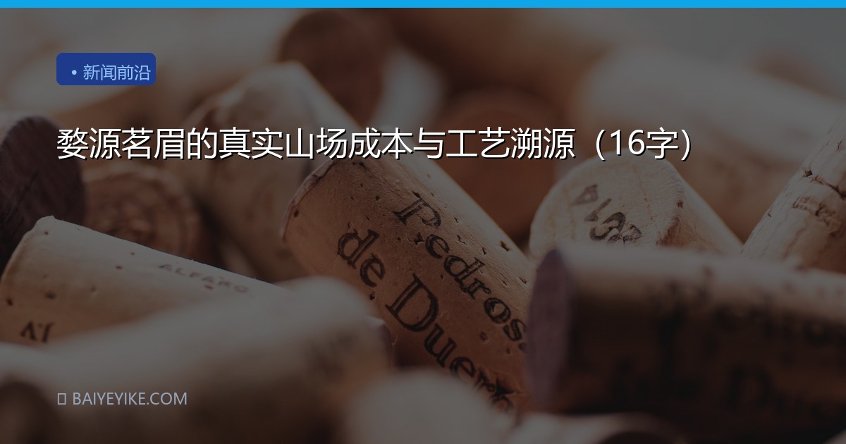 婺源茗眉的真实山场成本与工艺溯源（16字）