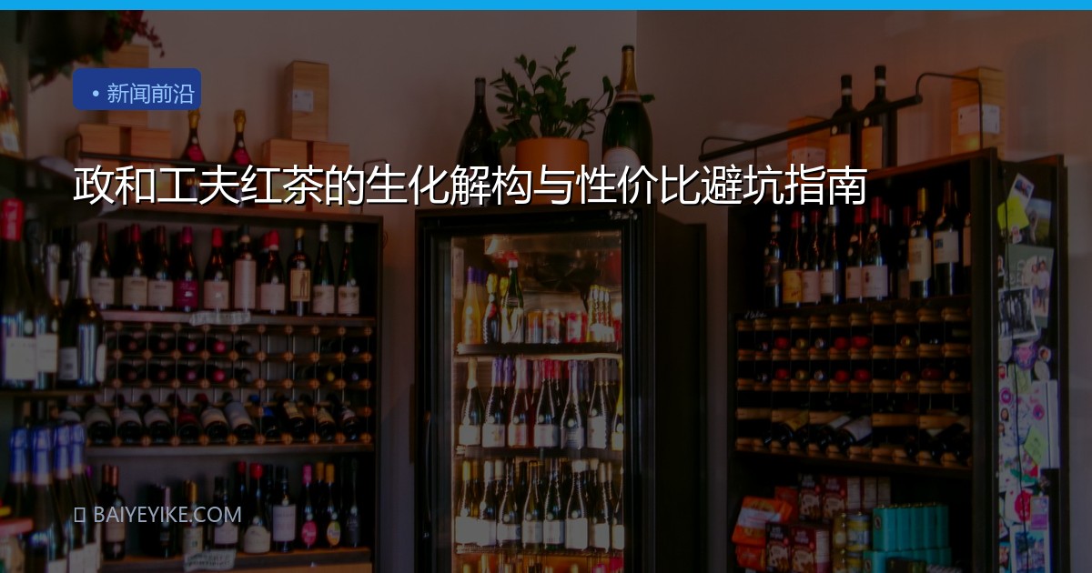 政和工夫红茶的生化解构与性价比避坑指南