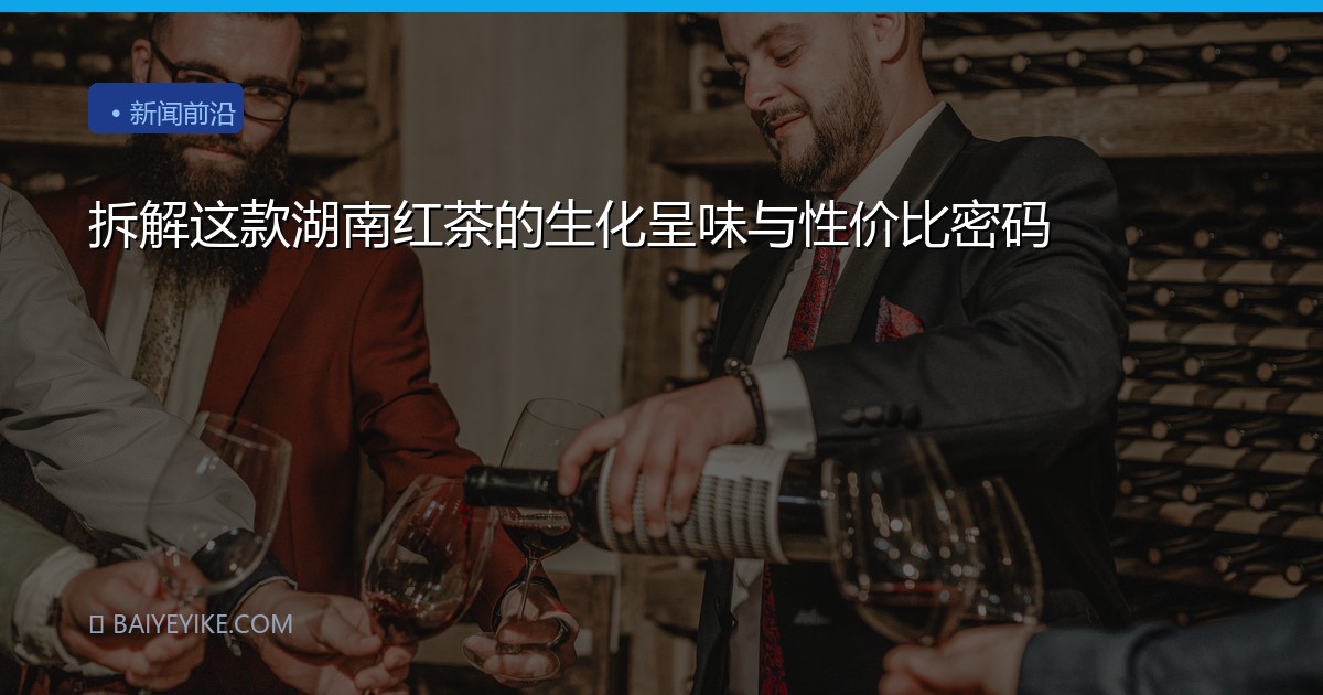 拆解这款湖南红茶的生化呈味与性价比密码
