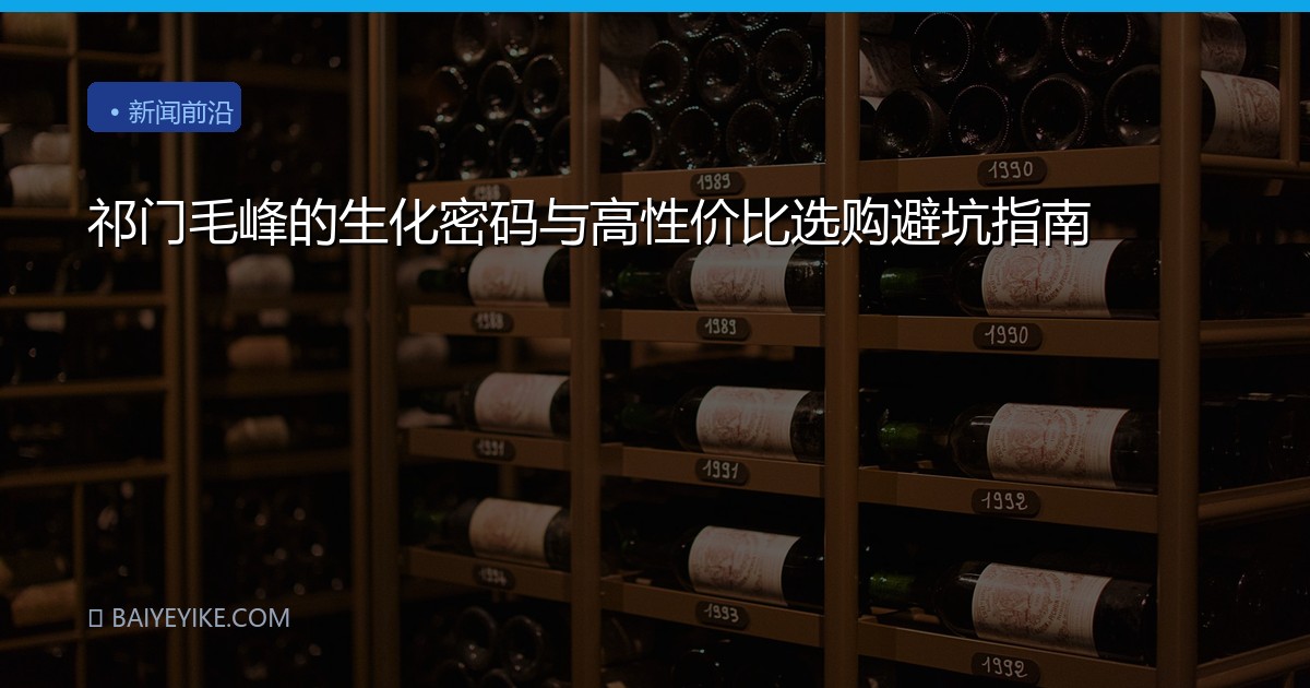 祁门毛峰的生化密码与高性价比选购避坑指南