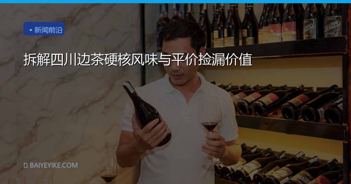 拆解四川边茶硬核风味与平价捡漏价值